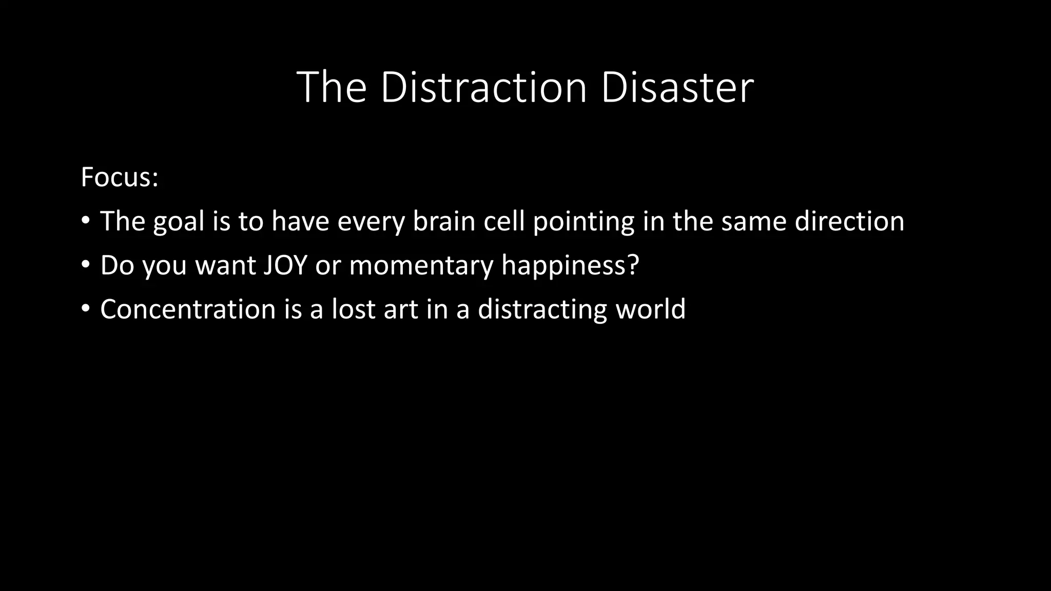 The Distraction Disaster
Focus:
• The goal is to have every brain cell pointing in the same direction
• Do you want JOY or momentary happiness?
• Concentration is a lost art in a distracting world
 