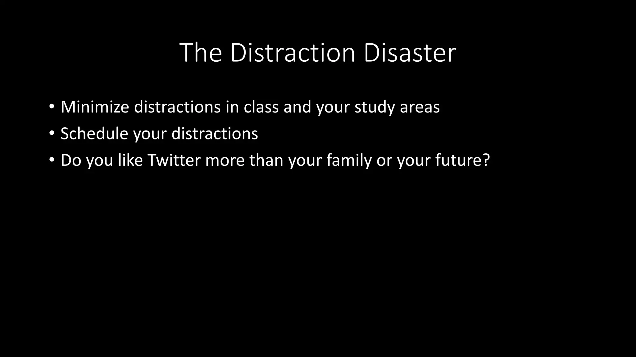 The Distraction Disaster
• Minimize distractions in class and your study areas
• Schedule your distractions
• Do you like Twitter more than your family or your future?
 