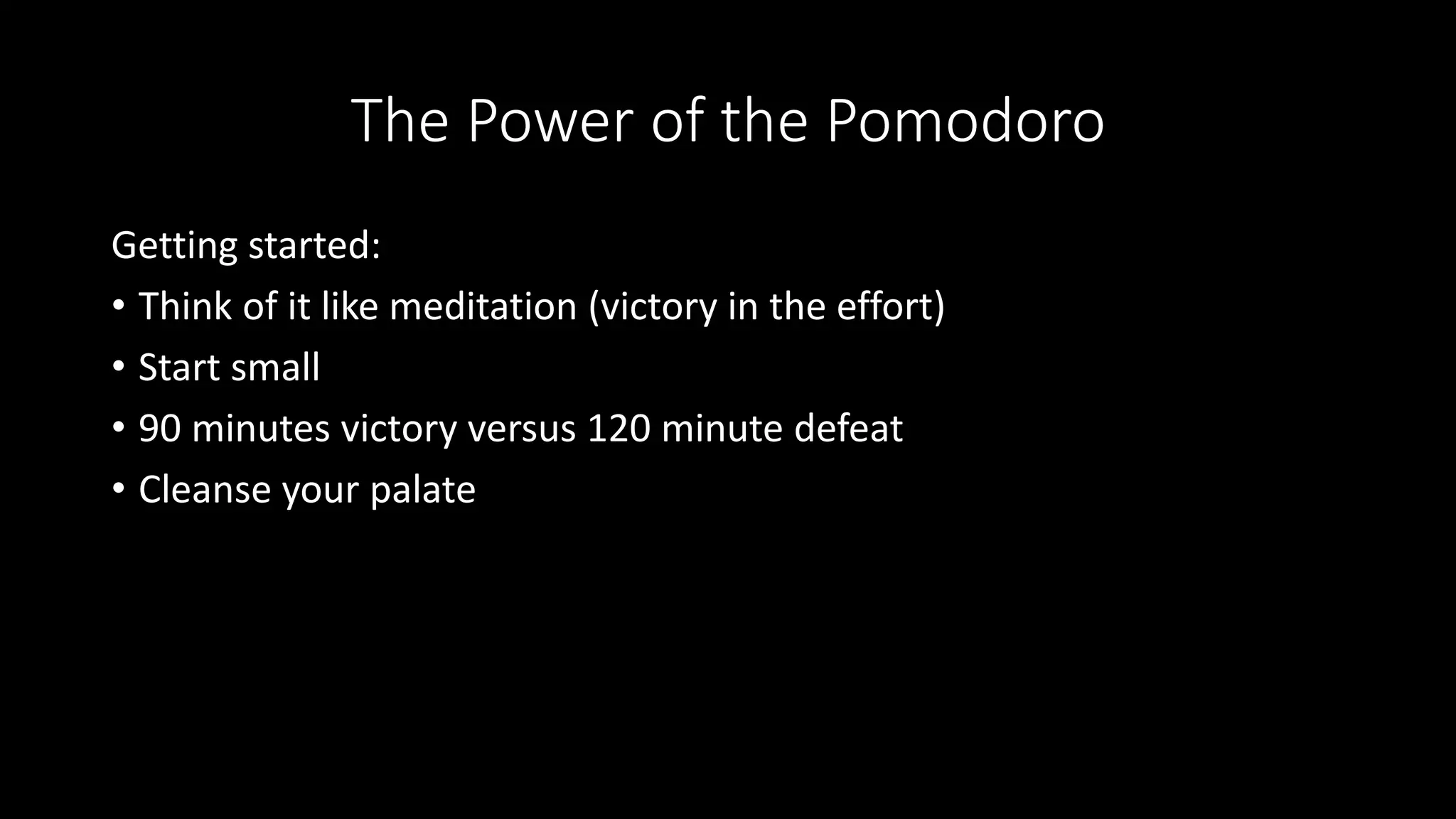 The Power of the Pomodoro
Getting started:
• Think of it like meditation (victory in the effort)
• Start small
• 90 minutes victory versus 120 minute defeat
• Cleanse your palate
 