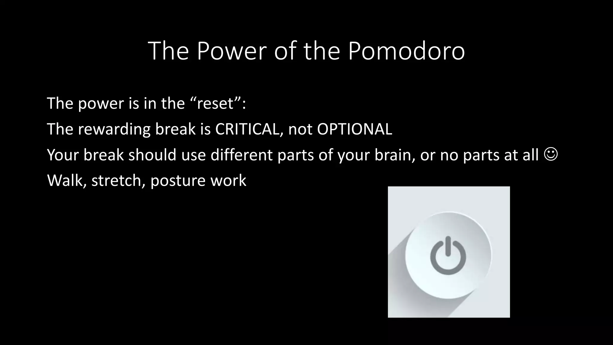 The Power of the Pomodoro
The power is in the “reset”:
The rewarding break is CRITICAL, not OPTIONAL
Your break should use different parts of your brain, or no parts at all 
Walk, stretch, posture work
 