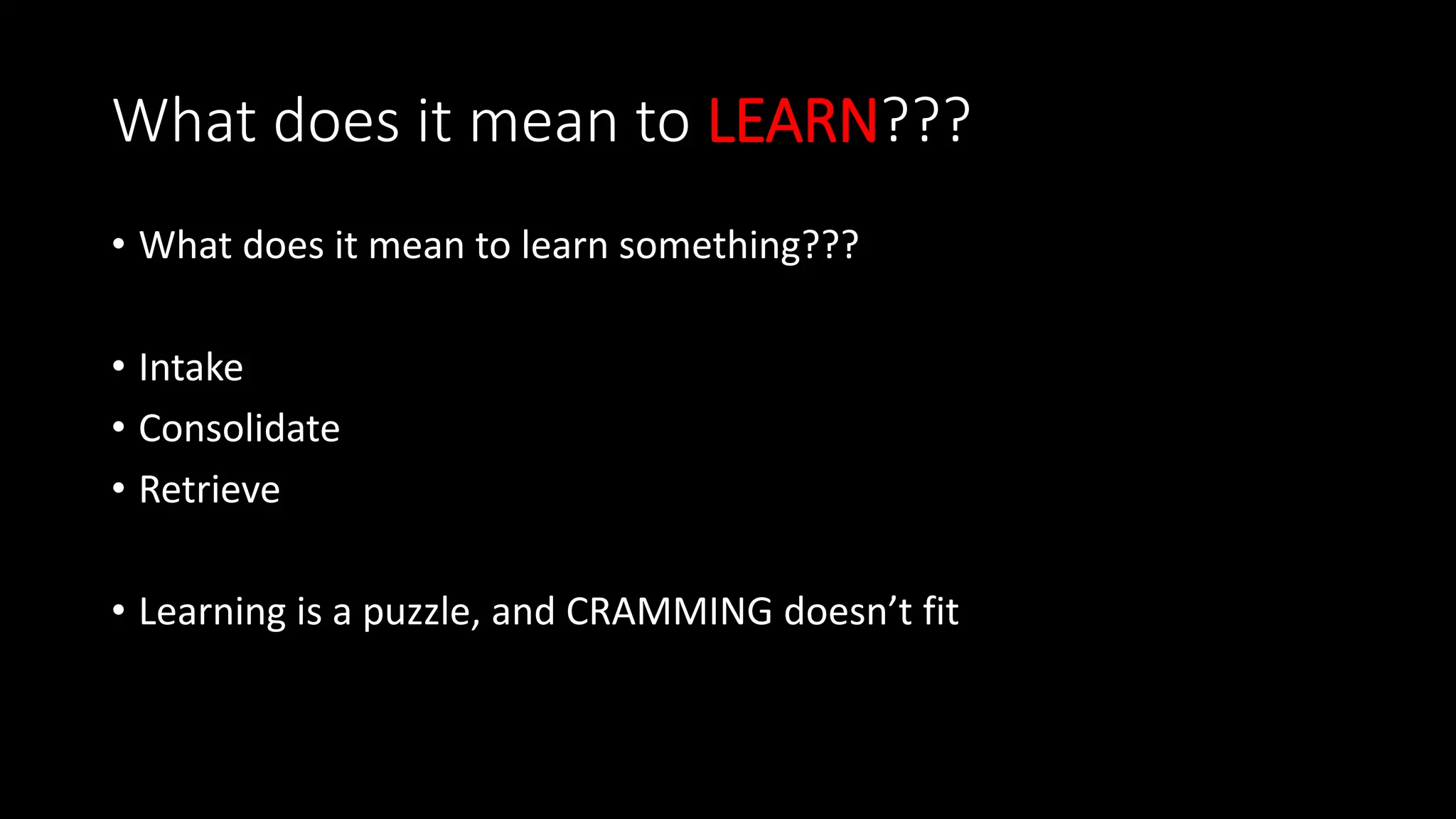 What does it mean to LEARN???
• What does it mean to learn something???
• Intake
• Consolidate
• Retrieve
• Learning is a puzzle, and CRAMMING doesn’t fit
 