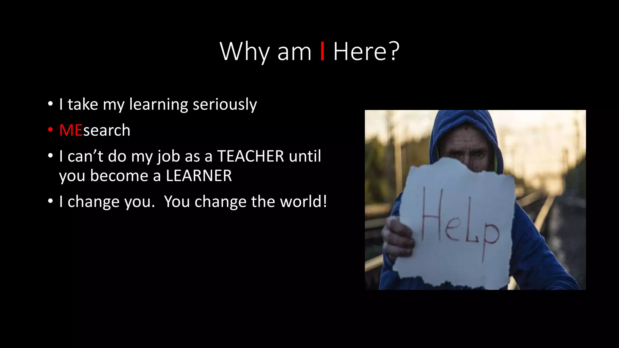 Why am I Here?
• I take my learning seriously
• MEsearch
• I can’t do my job as a TEACHER until
you become a LEARNER
• I change you. You change the world!
 
