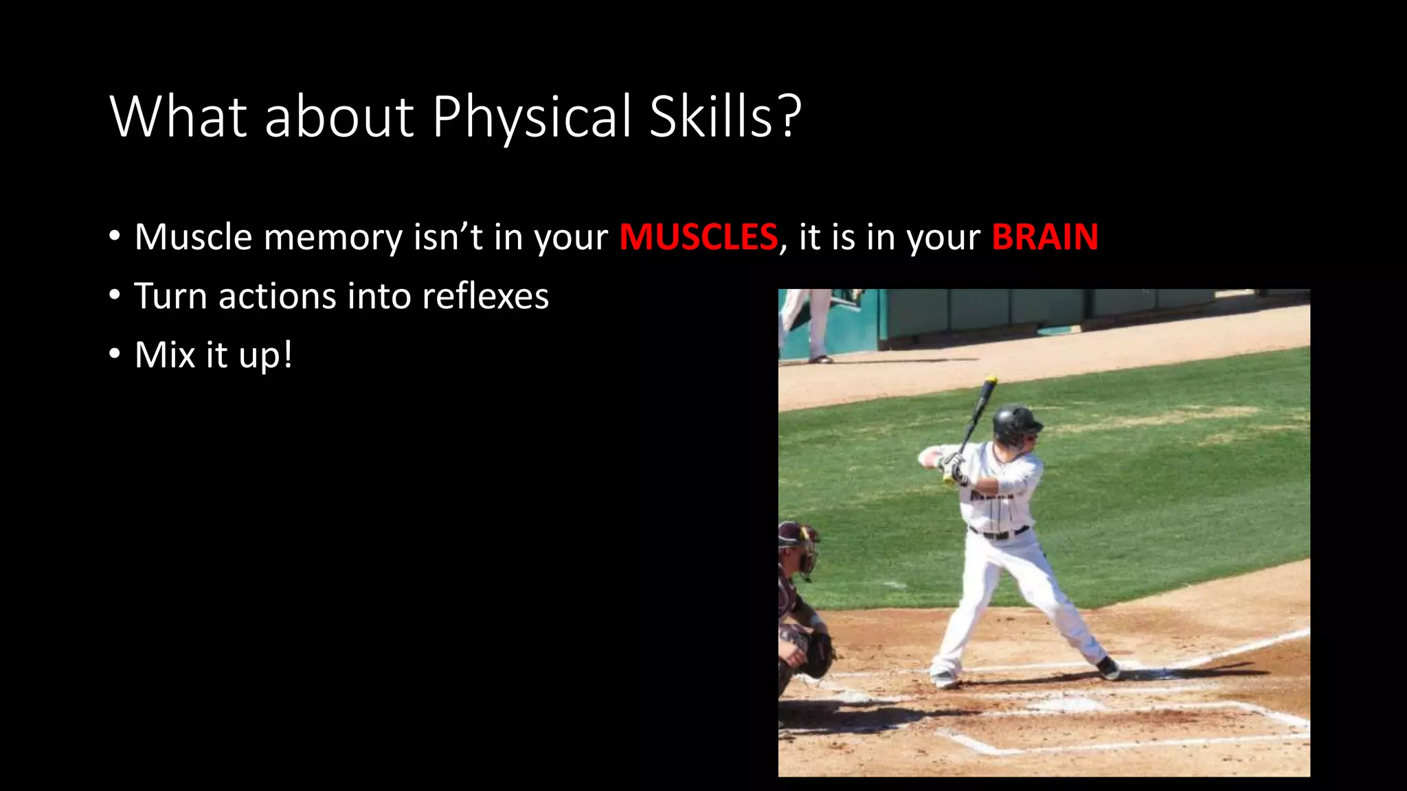 What about Physical Skills?
• Muscle memory isn’t in your MUSCLES, it is in your BRAIN
• Turn actions into reflexes
• Mix it up!
 