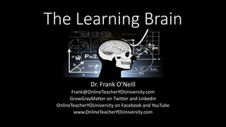 The Learning Brain
Dr. Frank O’Neill
Frank@OnlineTeacherYOUniversity.com
GrowGrayMatter on Twitter and Linkedin
OnlineTeacherYOUniversity on Facebook and YouTube
www.OnlineTeacherYOUniversity.com
 