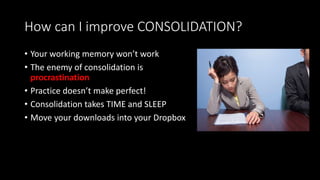 How can I improve CONSOLIDATION?
• Your working memory won’t work
• The enemy of consolidation is
procrastination
• Practice doesn’t make perfect!
• Consolidation takes TIME and SLEEP
• Move your downloads into your Dropbox
 
