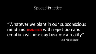 Spaced Practice
“Whatever we plant in our subconscious
mind and nourish with repetition and
emotion will one day become a reality.”
-Earl Nightingale
 
