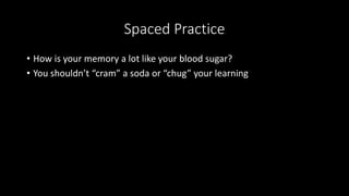 Spaced Practice
• How is your memory a lot like your blood sugar?
• You shouldn’t “cram” a soda or “chug” your learning
 