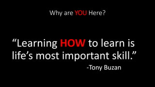 Why are YOU Here?
“Learning HOW to learn is
life’s most important skill.”
-Tony Buzan
 