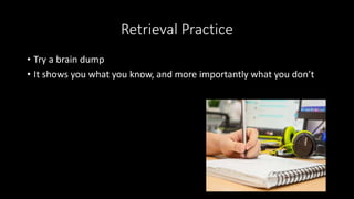 Retrieval Practice
• Try a brain dump
• It shows you what you know, and more importantly what you don’t
 