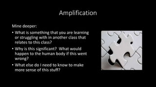 Amplification
Mine deeper:
• What is something that you are learning
or struggling with in another class that
relates to this class?
• Why is this significant? What would
happen to the human body if this went
wrong?
• What else do I need to know to make
more sense of this stuff?
 