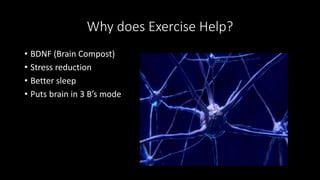 Why does Exercise Help?
• BDNF (Brain Compost)
• Stress reduction
• Better sleep
• Puts brain in 3 B’s mode
 