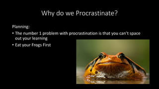 Why do we Procrastinate?
Planning:
• The number 1 problem with procrastination is that you can’t space
out your learning
• Eat your Frogs First
 