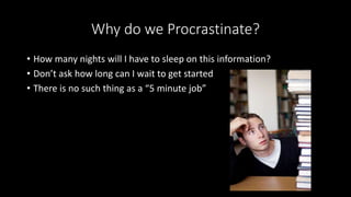 Why do we Procrastinate?
• How many nights will I have to sleep on this information?
• Don’t ask how long can I wait to get started
• There is no such thing as a “5 minute job”
 
