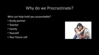 Why do we Procrastinate?
Who can help hold you accountable?
• Study partner
• Teacher
• Family
• Yourself
• Your future self
 