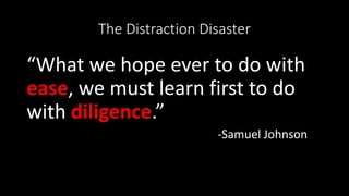 The Distraction Disaster
“What we hope ever to do with
ease, we must learn first to do
with diligence.”
-Samuel Johnson
 