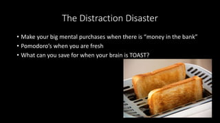 The Distraction Disaster
• Make your big mental purchases when there is “money in the bank”
• Pomodoro’s when you are fresh
• What can you save for when your brain is TOAST?
 