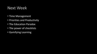 Next Week
• Time Management
• Priorities and Productivity
• The Education Paradox
• The power of checklists
• Gamifying Learning
 