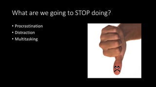 What are we going to STOP doing?
• Procrastination
• Distraction
• Multitasking
 