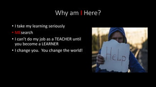 Why am I Here?
• I take my learning seriously
• MEsearch
• I can’t do my job as a TEACHER until
you become a LEARNER
• I change you. You change the world!
 