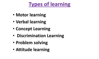 Types of learning
• Motor learning
• Verbal learning
• Concept Learning
• Discrimination Learning
• Problem solving
• Attitude learning
 