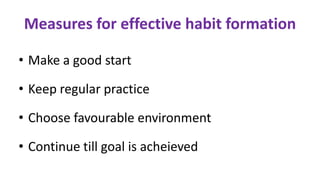 Measures for effective habit formation
• Make a good start
• Keep regular practice
• Choose favourable environment
• Continue till goal is acheieved
 