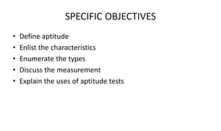 SPECIFIC OBJECTIVES
• Define aptitude
• Enlist the characteristics
• Enumerate the types
• Discuss the measurement
• Explain the uses of aptitude tests
 