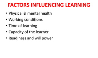 FACTORS INFLUENCING LEARNING
• Physical & mental health
• Working conditions
• Time of learning
• Capacity of the learner
• Readiness and will power
 