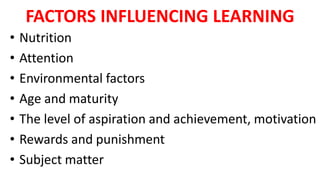 FACTORS INFLUENCING LEARNING
• Nutrition
• Attention
• Environmental factors
• Age and maturity
• The level of aspiration and achievement, motivation
• Rewards and punishment
• Subject matter
 