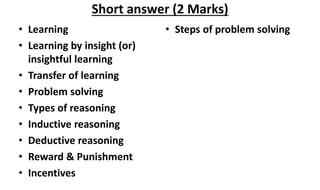 Short answer (2 Marks)
• Learning
• Learning by insight (or)
insightful learning
• Transfer of learning
• Problem solving
• Types of reasoning
• Inductive reasoning
• Deductive reasoning
• Reward & Punishment
• Incentives
• Steps of problem solving
 