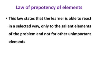 Law of prepotency of elements
• This law states that the learner is able to react
in a selected way, only to the salient elements
of the problem and not for other unimportant
elements
 