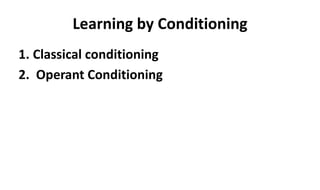 Learning by Conditioning
1. Classical conditioning
2. Operant Conditioning
 