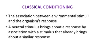 CLASSICAL CONDITIONING
• The association between environmental stimuli
and the organism’s response
• A neutral stimulus brings about a response by
association with a stimulus that already brings
about a similar response
 