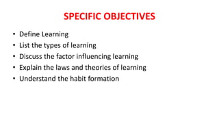 SPECIFIC OBJECTIVES
• Define Learning
• List the types of learning
• Discuss the factor influencing learning
• Explain the laws and theories of learning
• Understand the habit formation
 