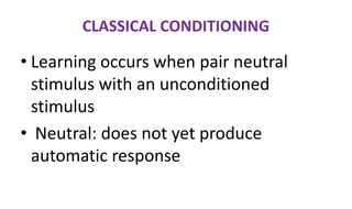 CLASSICAL CONDITIONING
• Learning occurs when pair neutral
stimulus with an unconditioned
stimulus
• Neutral: does not yet produce
automatic response
 