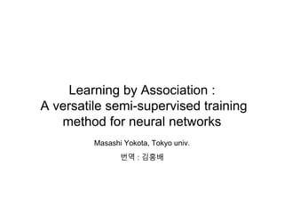 Learning by Association :
A versatile semi-supervised training
method for neural networks
Masashi Yokota, Tokyo univ.
번역 : 김홍배
 