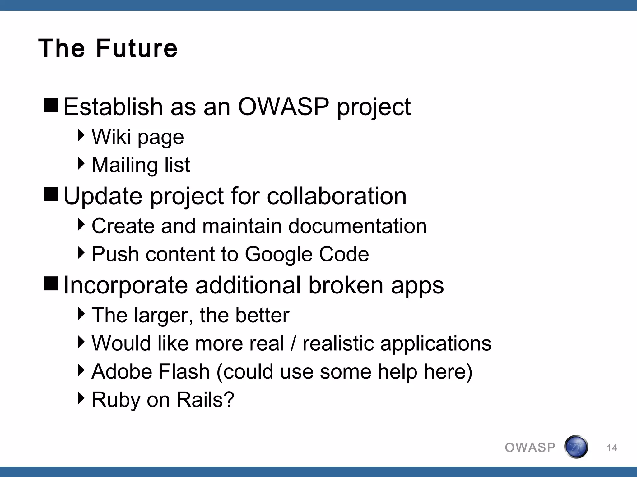 OWASP
The Future
Establish as an OWASP project
Wiki page
Mailing list
Update project for collaboration
Create and maintain documentation
Push content to Google Code
Incorporate additional broken apps
The larger, the better
Would like more real / realistic applications
Adobe Flash (could use some help here)
Ruby on Rails?
14
 