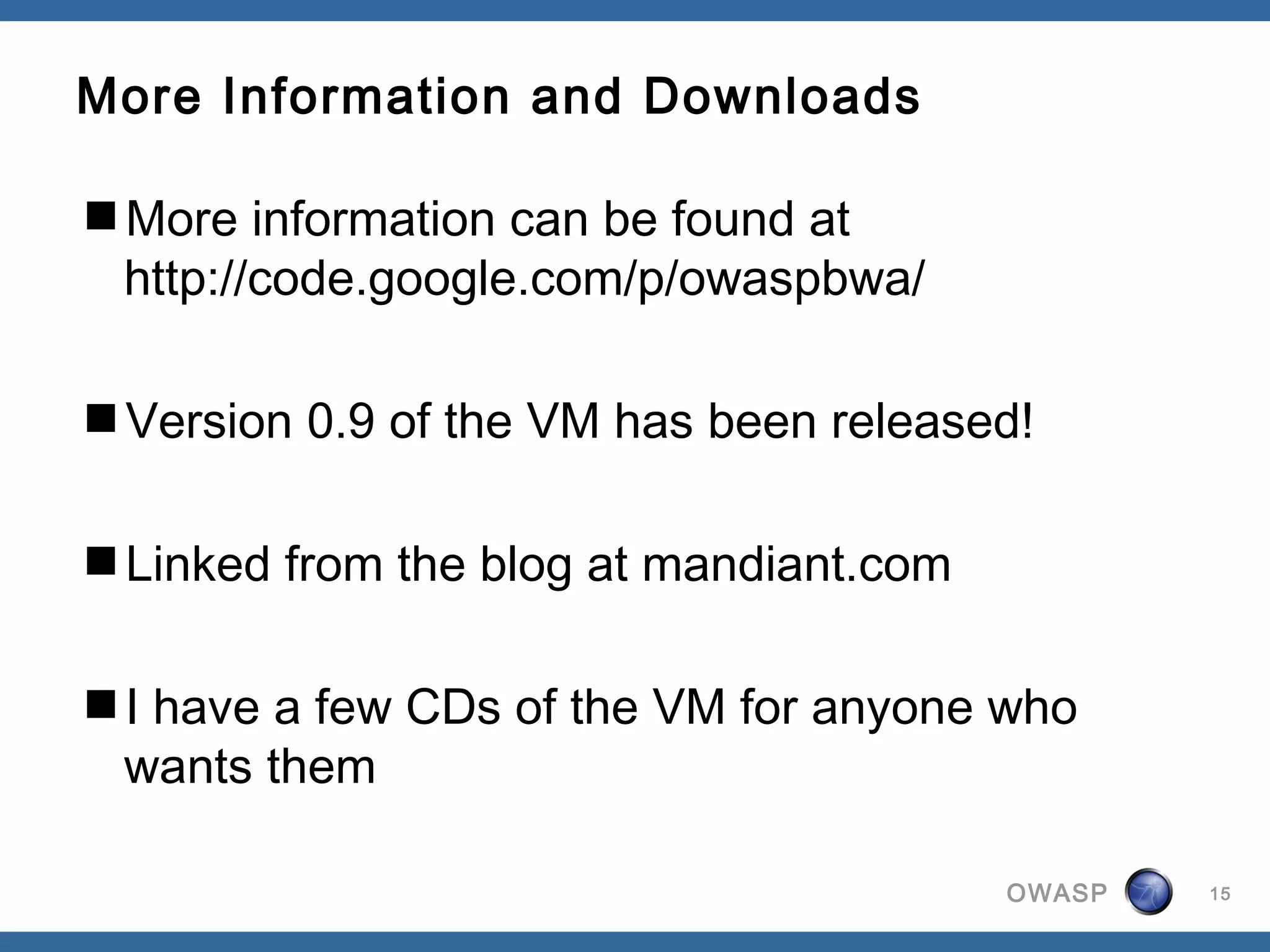 OWASP
More Information and Downloads
More information can be found at
http://code.google.com/p/owaspbwa/
Version 0.9 of the VM has been released!
Linked from the blog at mandiant.com
I have a few CDs of the VM for anyone who
wants them
15
 