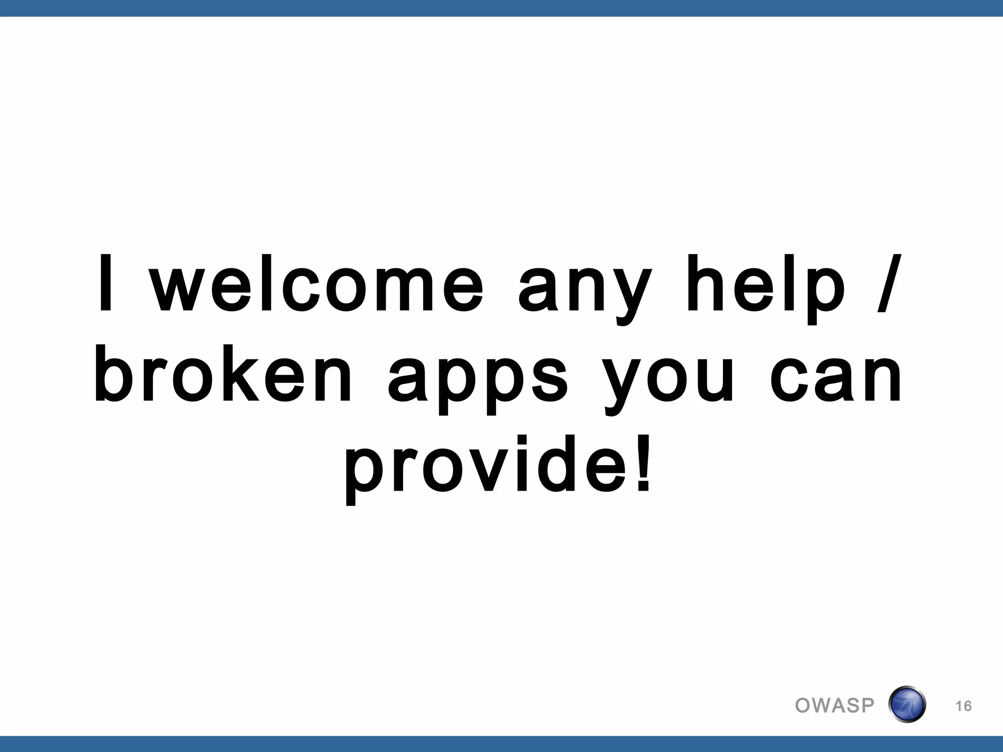 OWASP 16
I welcome any help /
broken apps you can
provide!
 