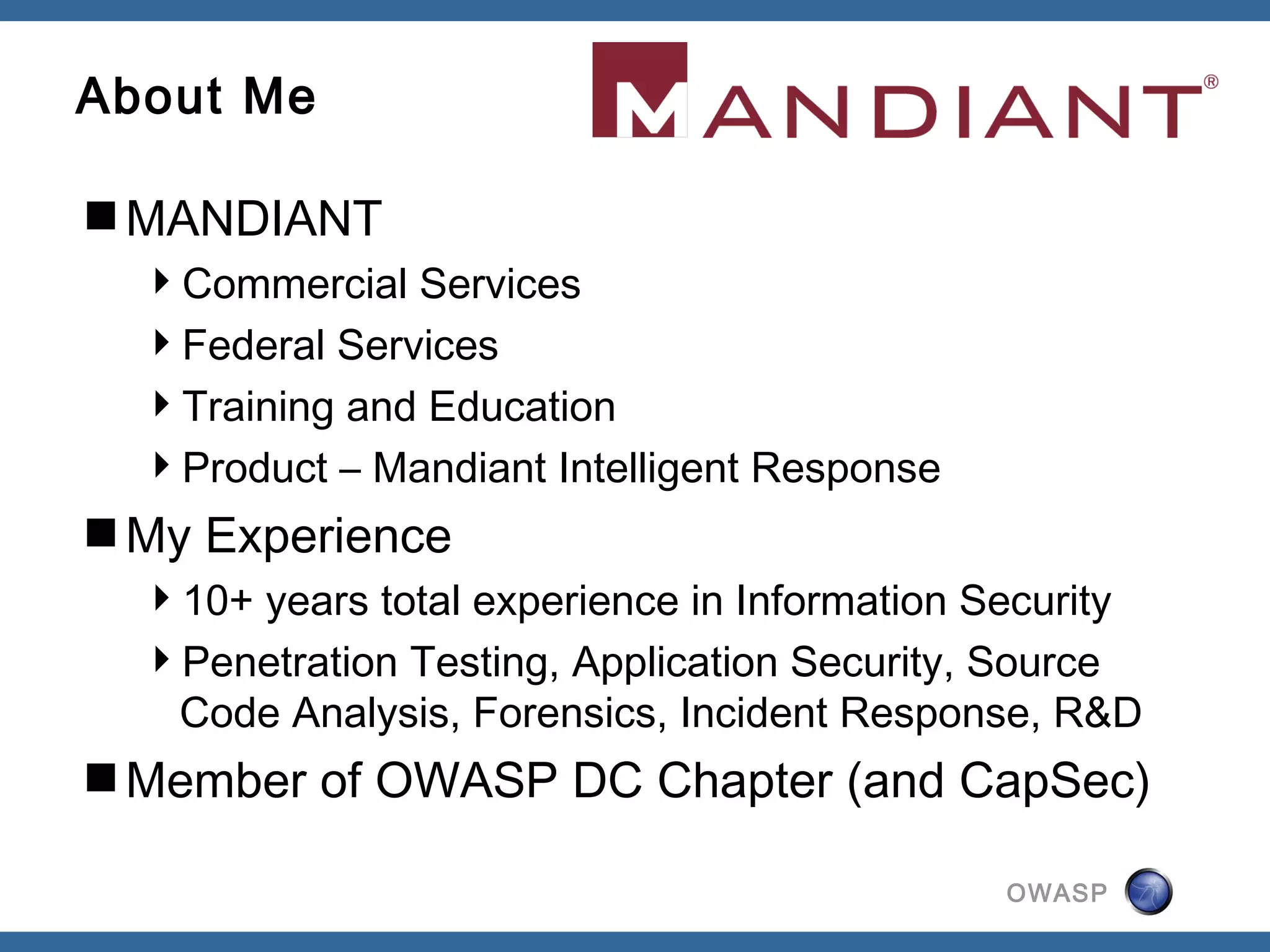 OWASP
About Me
MANDIANT
Commercial Services
Federal Services
Training and Education
Product – Mandiant Intelligent Response
My Experience
10+ years total experience in Information Security
Penetration Testing, Application Security, Source
Code Analysis, Forensics, Incident Response, R&D
Member of OWASP DC Chapter (and CapSec)
 