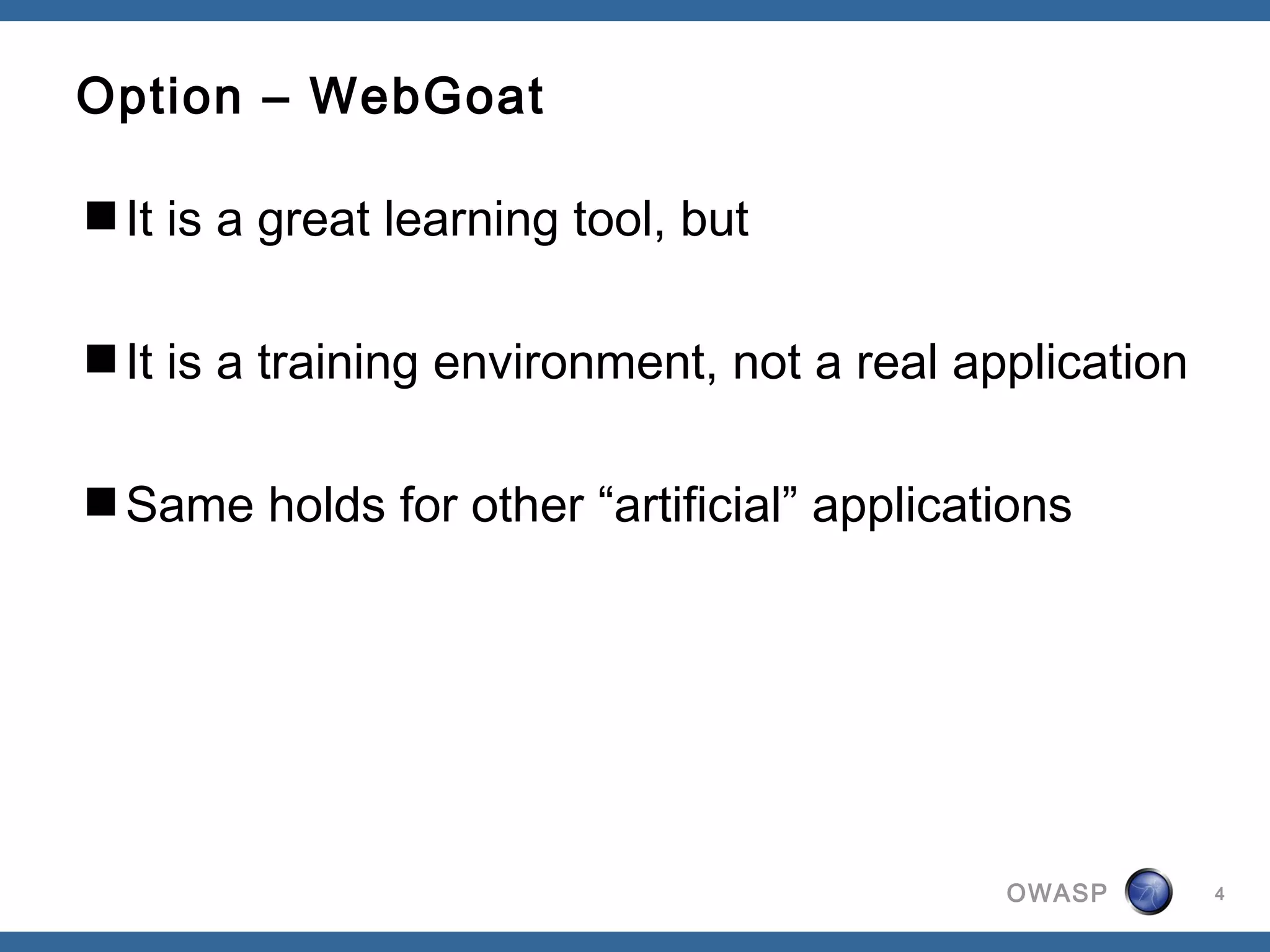 OWASP
Option – WebGoat
It is a great learning tool, but
It is a training environment, not a real application
Same holds for other “artificial” applications
4
 
