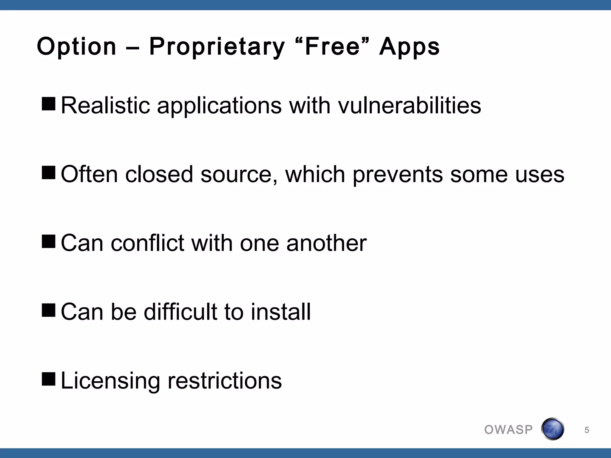 OWASP
Option – Proprietary “Free” Apps
Realistic applications with vulnerabilities
Often closed source, which prevents some uses
Can conflict with one another
Can be difficult to install
Licensing restrictions
5
 