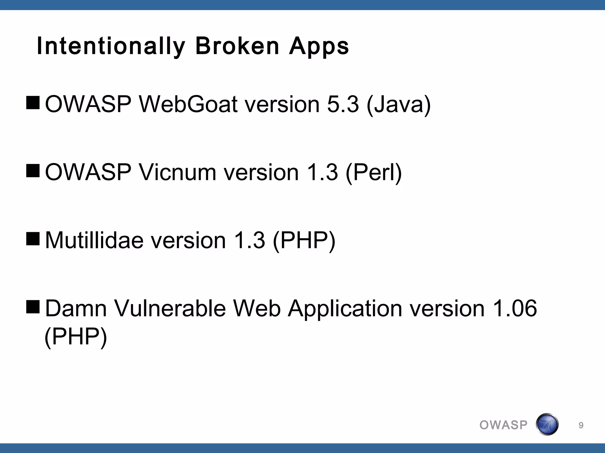 OWASP
Intentionally Broken Apps
OWASP WebGoat version 5.3 (Java)
OWASP Vicnum version 1.3 (Perl)
Mutillidae version 1.3 (PHP)
Damn Vulnerable Web Application version 1.06
(PHP)
9
 