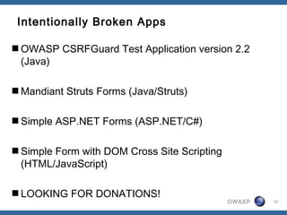 OWASP
Intentionally Broken Apps
OWASP CSRFGuard Test Application version 2.2
(Java)
Mandiant Struts Forms (Java/Struts)
Simple ASP.NET Forms (ASP.NET/C#)
Simple Form with DOM Cross Site Scripting
(HTML/JavaScript)
LOOKING FOR DONATIONS!
10
 