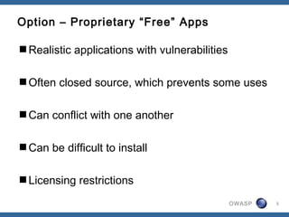 OWASP
Option – Proprietary “Free” Apps
Realistic applications with vulnerabilities
Often closed source, which prevents some uses
Can conflict with one another
Can be difficult to install
Licensing restrictions
5
 