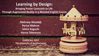 Learning by Design:
Bringing Poster Carousels to Life
Through Augmented Reality in a Blended English Course
Mehrasa Alizadeh
Parisa Mehran
Ichiro Koguchi
Haruo Takemura
EUROCALL 2017
The University of Southampton
Photo: http://7-themes.com/7035473-toy-carousel-horses-bench.html
 