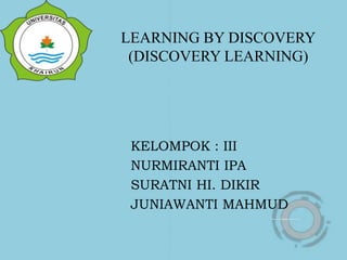 LEARNING BY DISCOVERY
(DISCOVERY LEARNING)
KELOMPOK : III
NURMIRANTI IPA
SURATNI HI. DIKIR
JUNIAWANTI MAHMUD
 