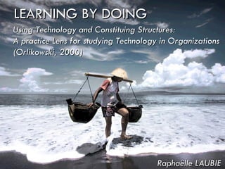 WEB 2.0 LEARNING BY DOING Raphaëlle LAUBIE Using Technology and Constituing Structures: A practice Lens for studying Technology in Organizations (Orlikowski, 2000) 