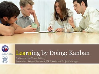 Auditor’s Office Learning by Doing: Kanban
An Interactive Team Activity
Presenter: Robert Simmons, ERP Assistant Project Manager
 