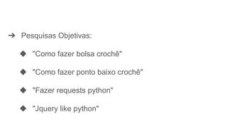 ➔ Pesquisas Objetivas:
◆ "Como fazer bolsa crochê"
◆ "Como fazer ponto baixo crochê"
◆ "Fazer requests python"
◆ "Jquery like python"
 