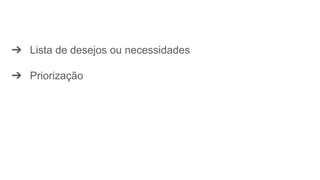 ➔ Lista de desejos ou necessidades
➔ Priorização
 